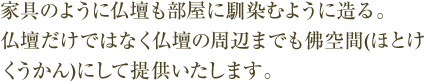 家具のように仏壇も部屋に馴染むように造る。仏壇だけではなく仏壇の周辺までも佛空間(ほとけくうかん)にして提供いたします。